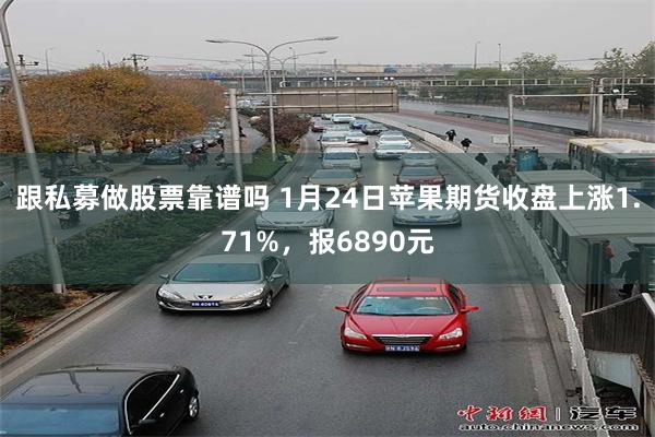 跟私募做股票靠谱吗 1月24日苹果期货收盘上涨1.71%，报6890元