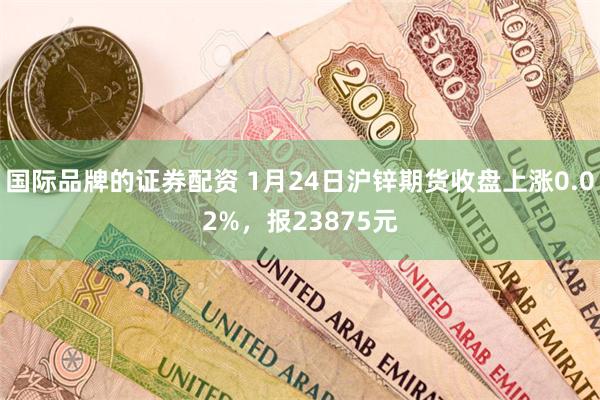 国际品牌的证券配资 1月24日沪锌期货收盘上涨0.02%，报23875元