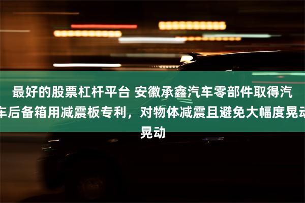 最好的股票杠杆平台 安徽承鑫汽车零部件取得汽车后备箱用减震板专利，对物体减震且避免大幅度晃动