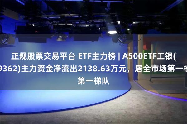 正规股票交易平台 ETF主力榜 | A500ETF工银(159362)主力资金净流出2138.63万元，居全市场第一梯队