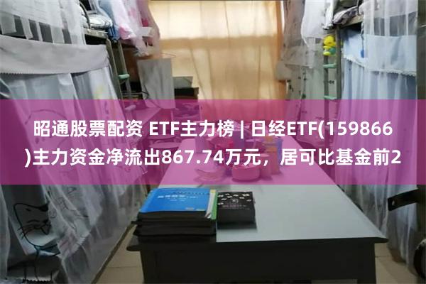 昭通股票配资 ETF主力榜 | 日经ETF(159866)主力资金净流出867.74万元，居可比基金前2