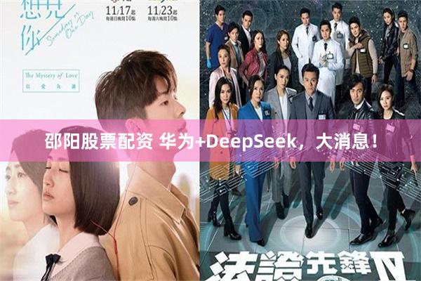 邵阳股票配资 华为+DeepSeek，大消息！