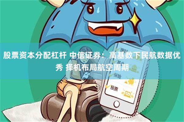 股票资本分配杠杆 中信证券：高基数下民航数据优秀 择机布局航空周期