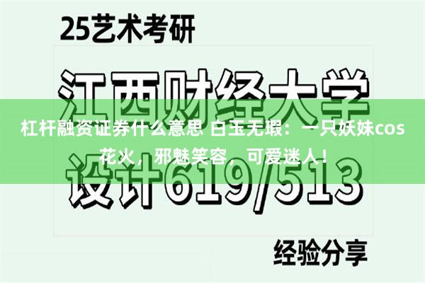 杠杆融资证券什么意思 白玉无瑕：一只妖妹cos花火，邪魅笑容，可爱迷人！