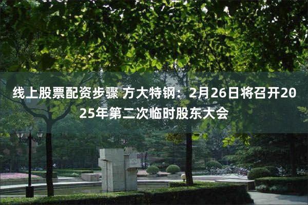 线上股票配资步骤 方大特钢：2月26日将召开2025年第二次临时股东大会