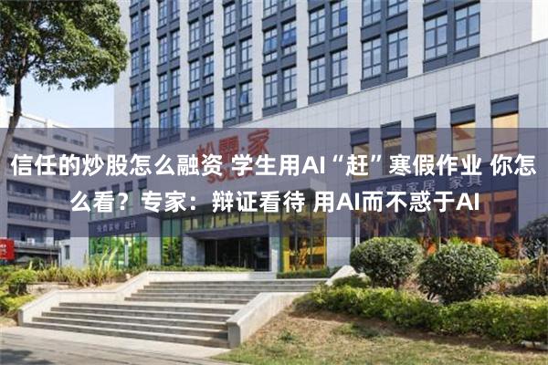 信任的炒股怎么融资 学生用AI“赶”寒假作业 你怎么看？专家：辩证看待 用AI而不惑于AI