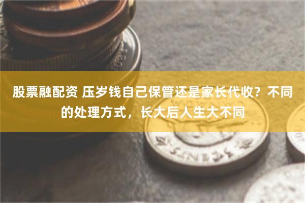 股票融配资 压岁钱自己保管还是家长代收？不同的处理方式，长大后人生大不同