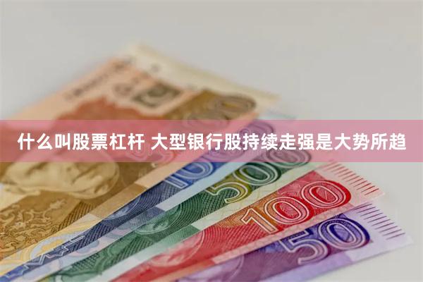 什么叫股票杠杆 大型银行股持续走强是大势所趋