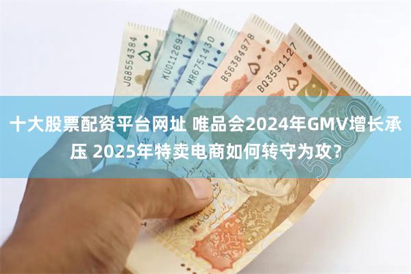 十大股票配资平台网址 唯品会2024年GMV增长承压 2025年特卖电商如何转守为攻？