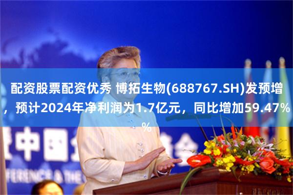 配资股票配资优秀 博拓生物(688767.SH)发预增，预计2024年净利润为1.7亿元，同比增加59.47%