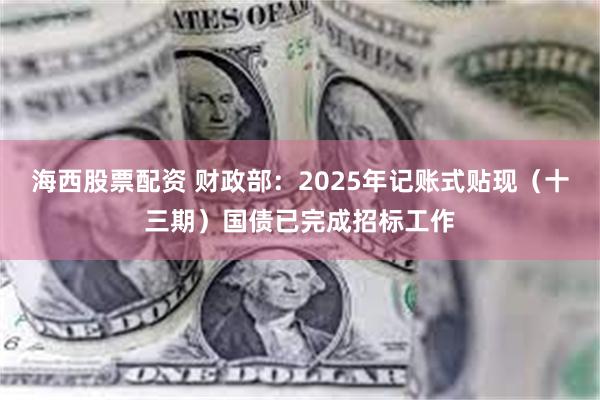 海西股票配资 财政部：2025年记账式贴现（十三期）国债已完成招标工作