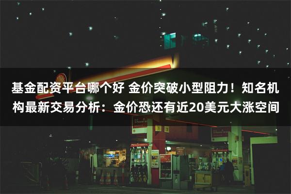 基金配资平台哪个好 金价突破小型阻力！知名机构最新交易分析：金价恐还有近20美元大涨空间