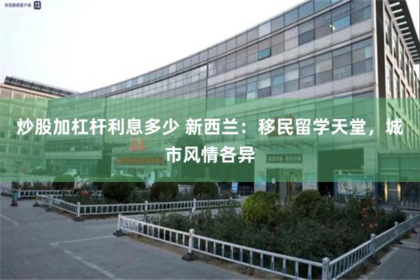 炒股加杠杆利息多少 新西兰：移民留学天堂，城市风情各异