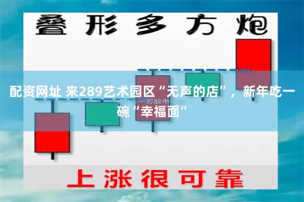 配资网址 来289艺术园区“无声的店”，新年吃一碗“幸福面”