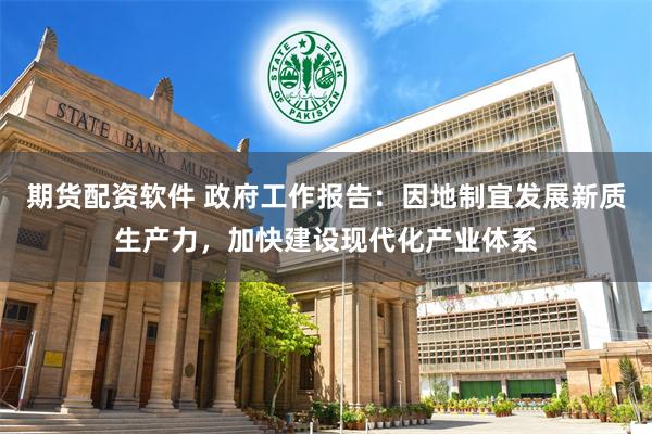 期货配资软件 政府工作报告：因地制宜发展新质生产力，加快建设现代化产业体系