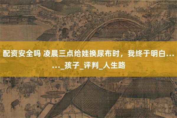 配资安全吗 凌晨三点给娃换尿布时，我终于明白……_孩子_评判_人生路