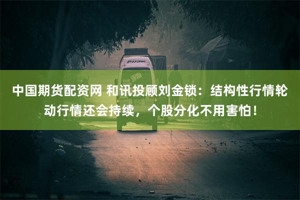 中国期货配资网 和讯投顾刘金锁：结构性行情轮动行情还会持续，个股分化不用害怕！